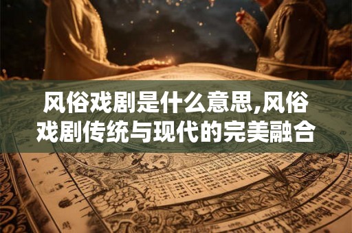 风俗戏剧是什么意思,风俗戏剧传统与现代的完美融合