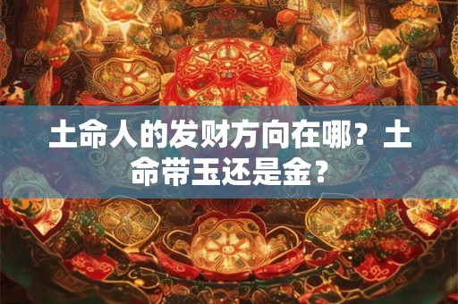 土命人的发财方向在哪？土命带玉还是金？
