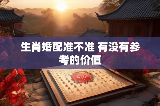 生肖婚配准不准 有没有参考的价值 生肖婚配准不准 有没有参考的价值