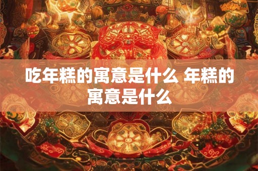 吃年糕的寓意是什么 年糕的寓意是什么