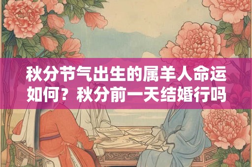 秋分节气出生的属羊人命运如何？秋分前一天结婚行吗？