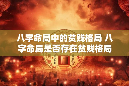 八字命局中的贫贱格局 八字命局是否存在贫贱格局