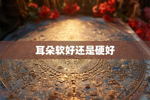 耳朵软好还是硬好