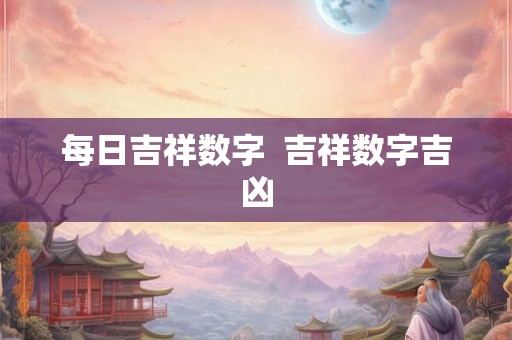 每日吉祥数字 吉祥数字吉凶 每日吉祥数字 吉祥数字吉凶