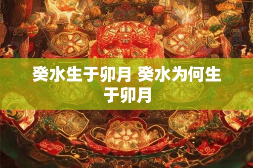 癸水生于卯月 癸水为何生于卯月 癸水生于卯月 癸水为何生于卯月
