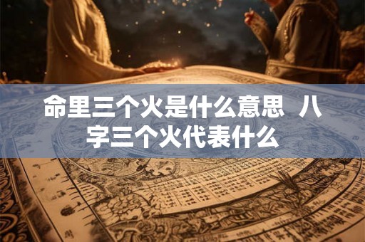 命里三个火是什么意思 八字三个火代表什么 命里三个火是什么意思 八字三个火代表什么