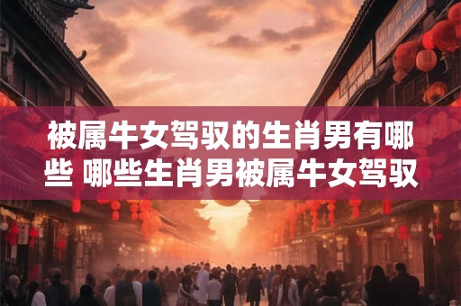 被属牛女驾驭的生肖男有哪些 哪些生肖男被属牛女驾驭