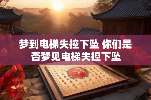 梦到电梯失控下坠 你们是否梦见电梯失控下坠