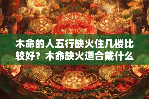 木命的人五行缺火住几楼比较好？木命缺火适合戴什么？