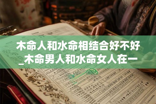 木命人和水命相结合好不好_木命男人和水命女人在一起