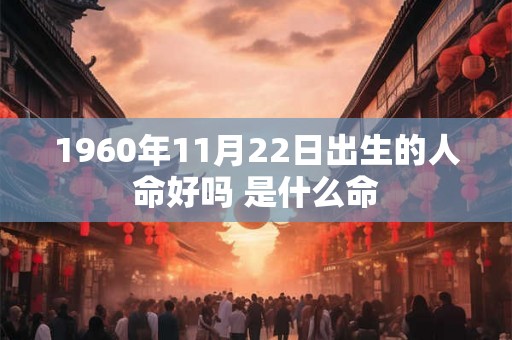 1960年11月22日出生的人命好吗 是什么命 1960年11月22日出生的人命好吗 是什么命