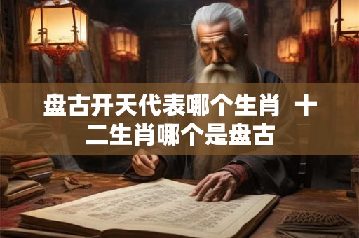 盘古开天代表哪个生肖 十二生肖哪个是盘古 盘古开天代表哪个生肖 十二生肖哪个是盘古