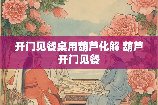 开门见餐桌用葫芦化解 葫芦开门见餐