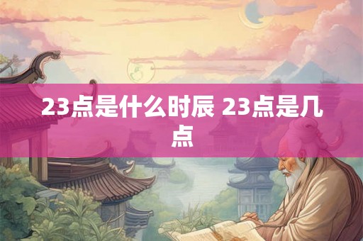 23点是什么时辰 23点是几点