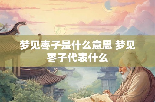梦见枣子是什么意思 梦见枣子代表什么
