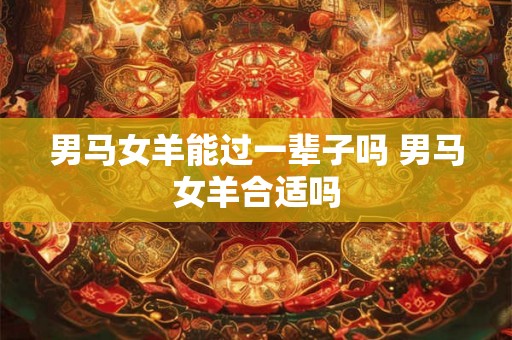 男马女羊能过一辈子吗 男马女羊合适吗