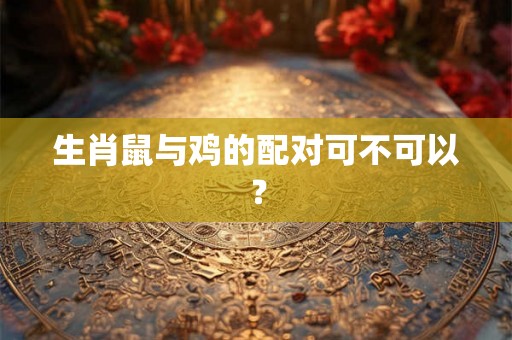 生肖鼠与鸡的配对可不可以？