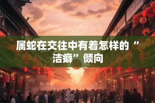 属蛇在交往中有着怎样的“洁癖”倾向