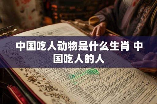 中国吃人动物是什么生肖 中国吃人的人