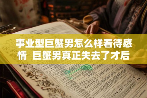 事业型巨蟹男怎么样看待感情  巨蟹男真正失去了才后悔