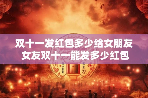 双十一发红包多少给女朋友 女友双十一能发多少红包