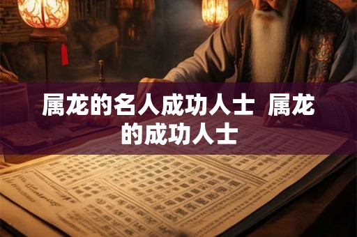 属龙的名人成功人士  属龙的成功人士