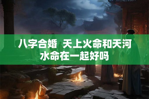 八字合婚  天上火命和天河水命在一起好吗