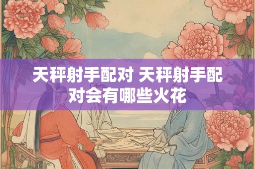 天秤射手配对 天秤射手配对会有哪些火花 天秤射手配对 天秤射手配对会有哪些火花