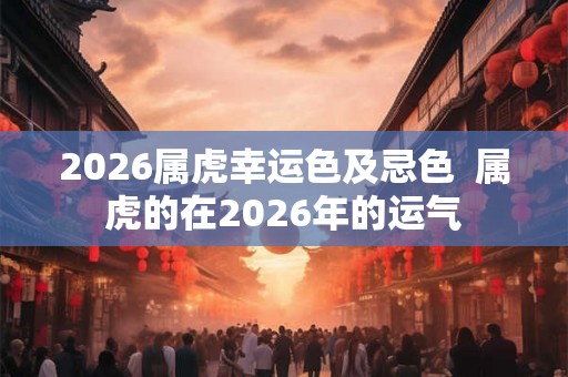 2026属虎幸运色及忌色  属虎的在2026年的运气