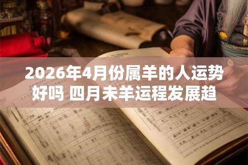 2026年4月份属羊的人运势好吗 四月未羊运程发展趋势