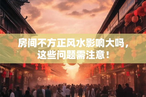 房间不方正风水影响大吗，这些问题需注意！