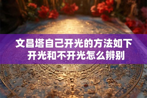 文昌塔自己开光的方法如下 开光和不开光怎么辨别 文昌塔自己开光的方法如下 开光和不开光怎么辨别