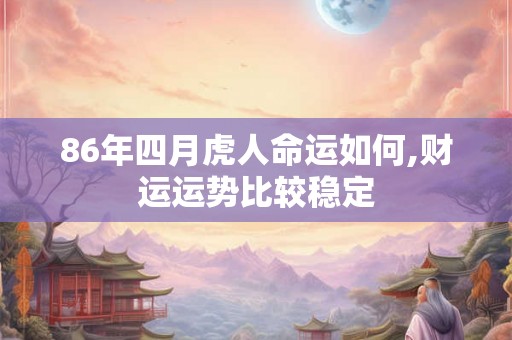 86年四月虎人命运如何,财运运势比较稳定