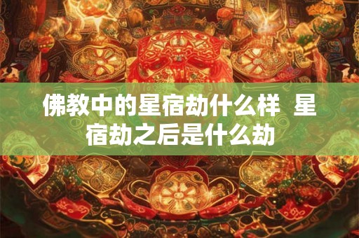 佛教中的星宿劫什么样 星宿劫之后是什么劫 佛教中的星宿劫什么样 星宿劫之后是什么劫