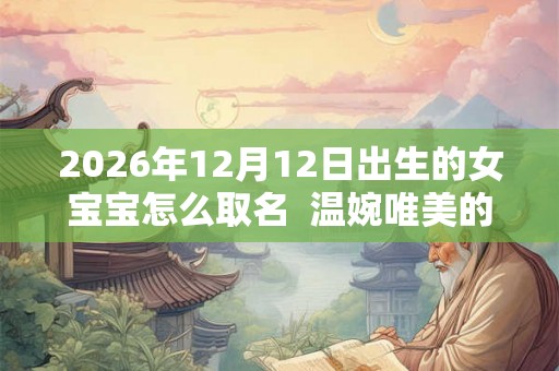 2026年12月12日出生的女宝宝怎么取名  温婉唯美的名字推荐