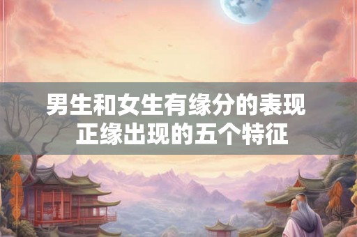 男生和女生有缘分的表现  正缘出现的五个特征
