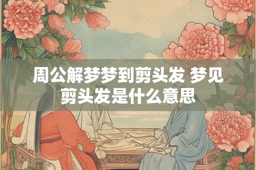 周公解梦梦到剪头发 梦见剪头发是什么意思 周公解梦梦到剪头发 梦见剪头发是什么意思