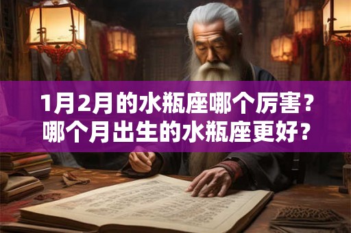 1月2月的水瓶座哪个厉害?哪个月出生的水瓶座更好? 1月2月的水瓶座哪个厉害?哪个月出生的水瓶座更好?