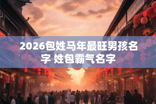 2026包姓马年最旺男孩名字 姓包霸气名字