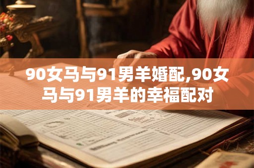 90女马与91男羊婚配,90女马与91男羊的幸福配对