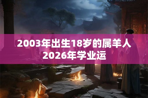 2003年出生18岁的属羊人2026年学业运 2003年出生18岁的属羊人2026年学业运