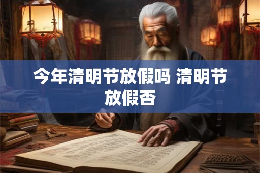 今年清明节放假吗 清明节放假否 今年清明节放假吗 清明节放假否