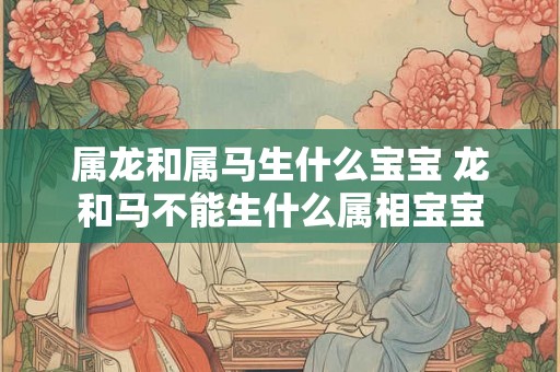 属龙和属马生什么宝宝 龙和马不能生什么属相宝宝 属龙和属马生什么宝宝 龙和马不能生什么属相宝宝