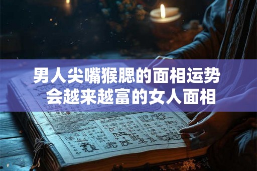 男人尖嘴猴腮的面相运势  会越来越富的女人面相