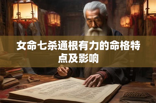 女命七杀通根有力的命格特点及影响 女命七杀通根有力的命格特点及影响