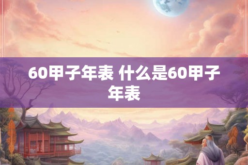 60甲子年表 什么是60甲子年表