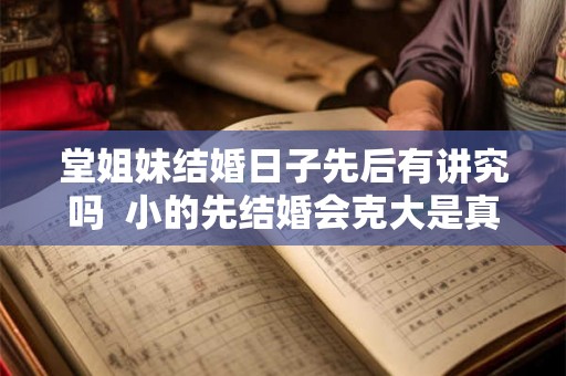 堂姐妹结婚日子先后有讲究吗  小的先结婚会克大是真的