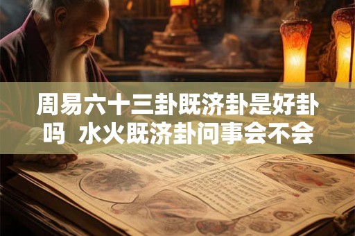 周易六十三卦既济卦是好卦吗  水火既济卦问事会不会成功