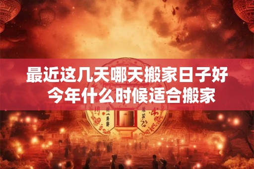 最近这几天哪天搬家日子好  今年什么时候适合搬家