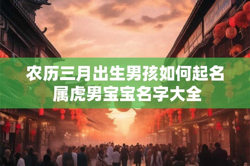农历三月出生男孩如何起名 属虎男宝宝名字大全